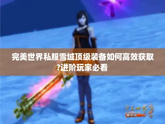 完美世界私服雪域顶级装备如何高效获取?进阶玩家必看