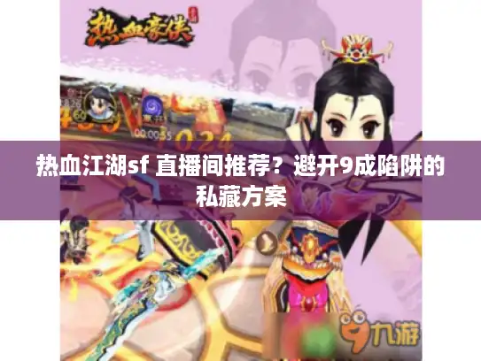热血江湖sf 直播间推荐？避开9成陷阱的私藏方案
