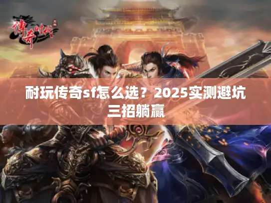 耐玩传奇sf怎么选？2025实测避坑三招躺赢