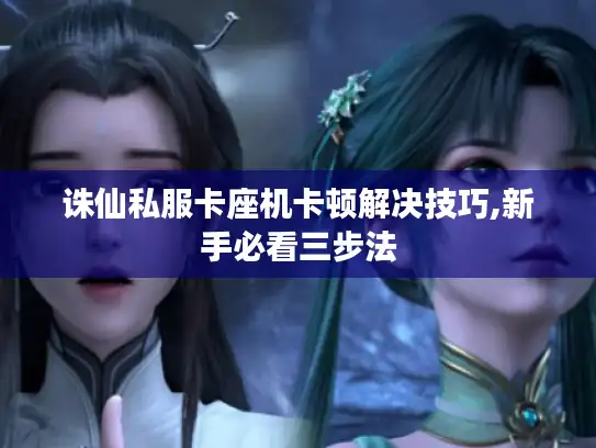 诛仙私服卡座机卡顿解决技巧,新手必看三步法