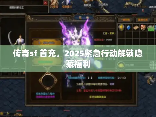 传奇sf 首充，2025紧急行动解锁隐藏福利