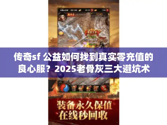 传奇sf 公益如何找到真实零充值的良心服？2025老骨灰三大避坑术