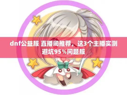 dnf公益服 直播间推荐，这3个主播实测避坑95%问题服