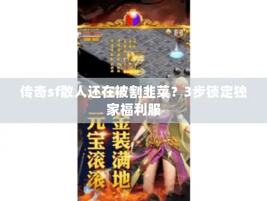 传奇sf散人还在被割韭菜？3步锁定独家福利服