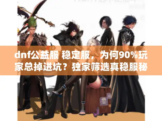 dnf公益服 稳定服，为何90%玩家总掉进坑？独家筛选真稳服秘诀！