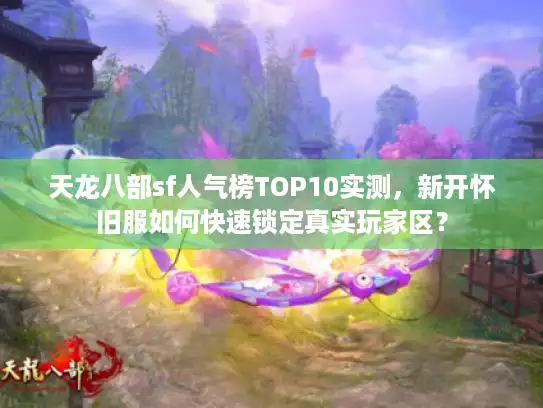 天龙八部sf人气榜TOP10实测，新开怀旧服如何快速锁定真实玩家区？