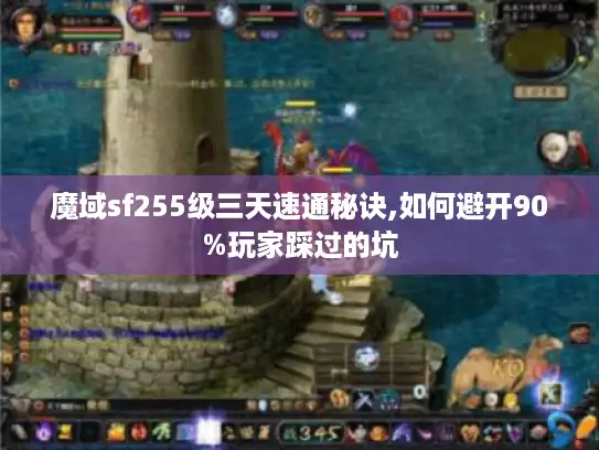 魔域sf255级三天速通秘诀,如何避开90%玩家踩过的坑