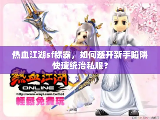 热血江湖sf称霸，如何避开新手陷阱快速统治私服？
