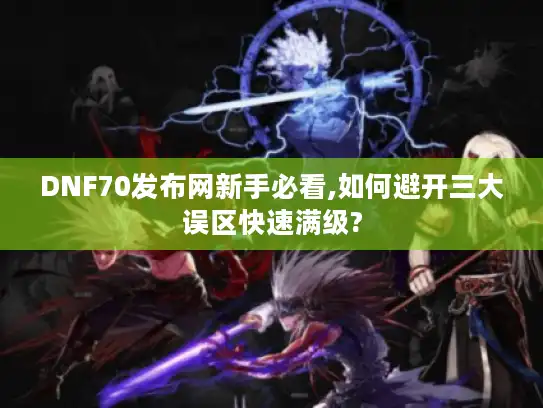 DNF70发布网新手必看,如何避开三大误区快速满级? DNF70发布网新手必看,如何避开三大误区快速满级?
