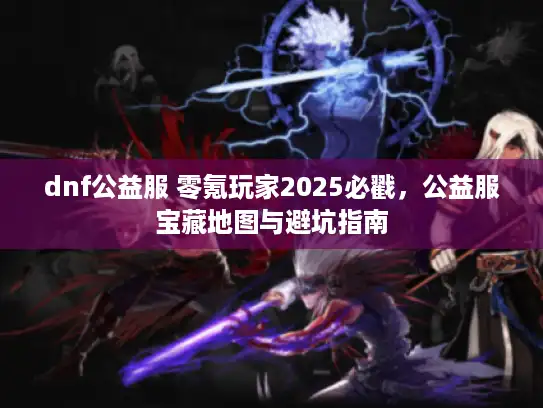 dnf公益服 零氪玩家2025必戳，公益服宝藏地图与避坑指南