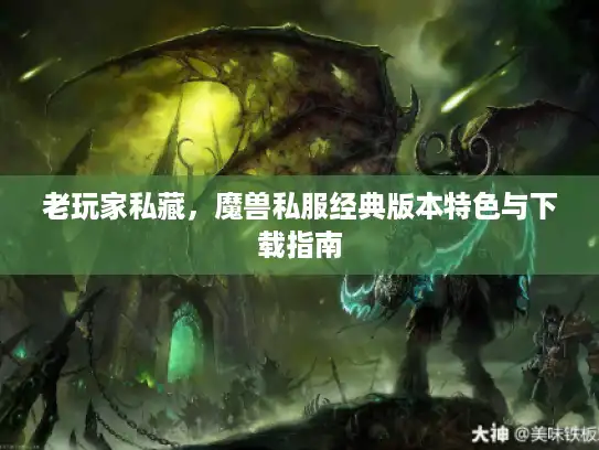 老玩家私藏,魔兽私服经典版本特色与下载指南 老玩家私藏,魔兽私服经典版本特色与下载指南