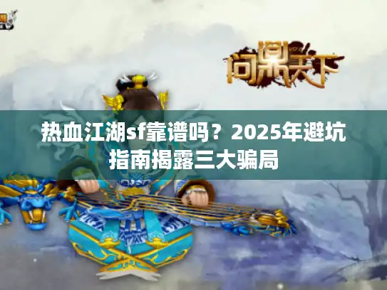 热血江湖sf靠谱吗？2025年避坑指南揭露三大骗局