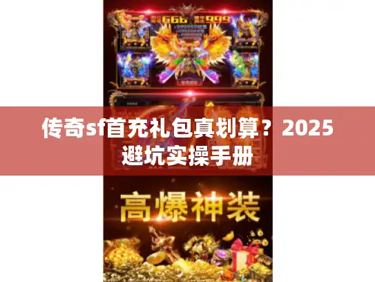 传奇sf首充礼包真划算?2025避坑实操手册 传奇sf首充礼包真划算?2025避坑实操手册