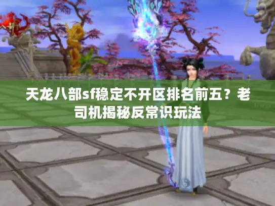 天龙八部sf稳定不开区排名前五？老司机揭秘反常识玩法