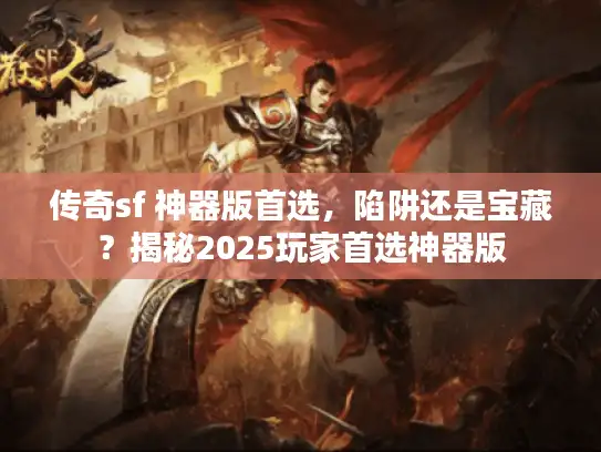 传奇sf 神器版首选，陷阱还是宝藏？揭秘2025玩家首选神器版