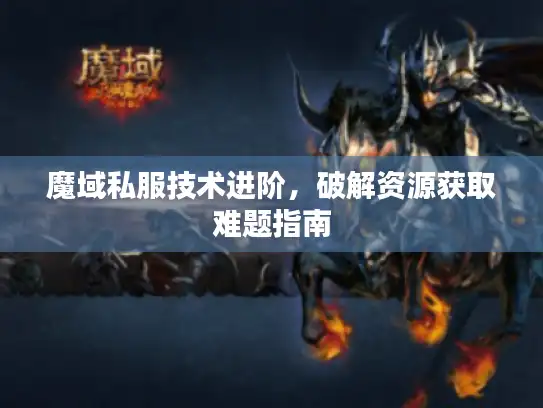 魔域私服技术进阶，破解资源获取难题指南