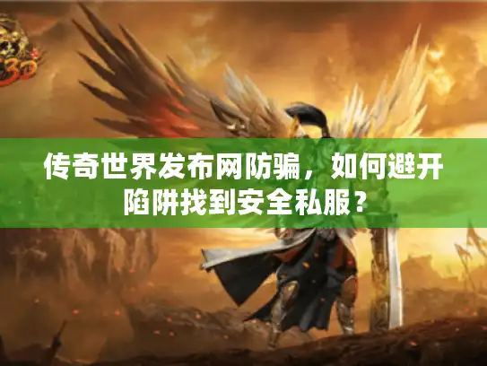 传奇世界发布网防骗，如何避开陷阱找到安全私服？