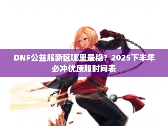 DNF公益服新区哪里最稳？2025下半年必冲优质服时间表