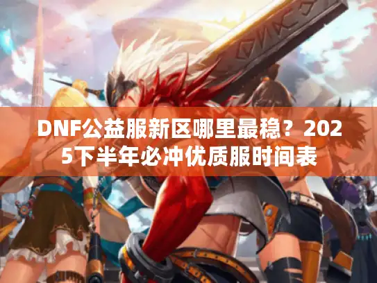 DNF公益服新区哪里最稳？2025下半年必冲优质服时间表