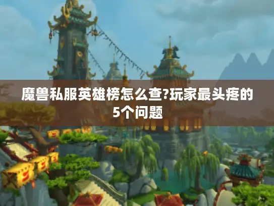 魔兽私服英雄榜怎么查?玩家最头疼的5个问题