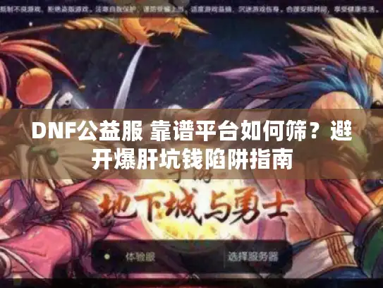 DNF公益服 靠谱平台如何筛?避开爆肝坑钱陷阱指南 DNF公益服 靠谱平台如何筛?避开爆肝坑钱陷阱指南
