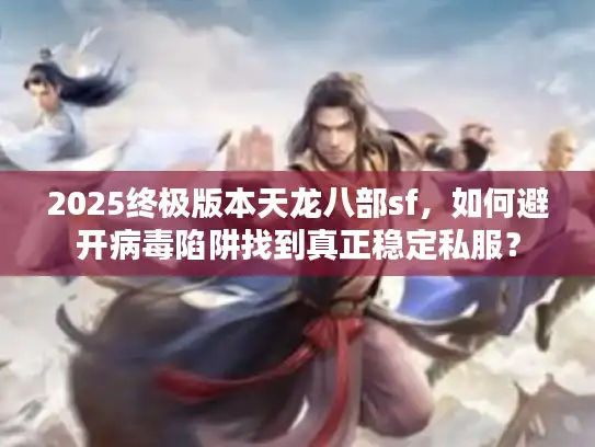2025终极版本天龙八部sf，如何避开病毒陷阱找到真正稳定私服？