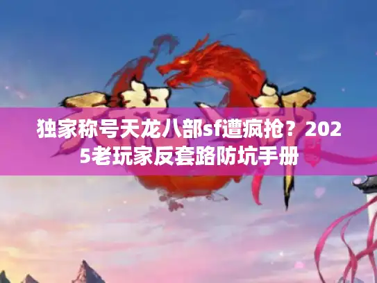 独家称号天龙八部sf遭疯抢?2025老玩家反套路防坑手册 独家称号天龙八部sf遭疯抢?2025老玩家反套路防坑手册