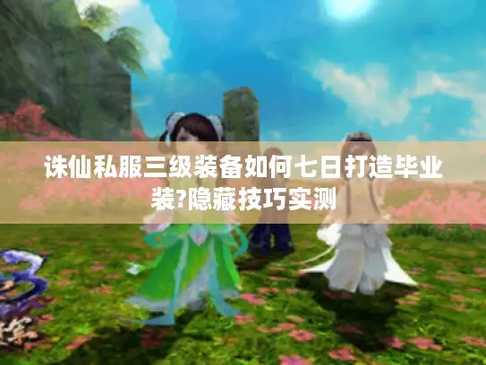 诛仙私服三级装备如何七日打造毕业装?隐藏技巧实测