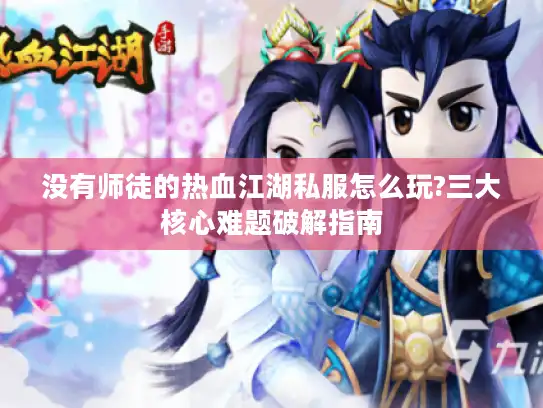 没有师徒的热血江湖私服怎么玩?三大核心难题破解指南 没有师徒的热血江湖私服怎么玩?三大核心难题破解指南