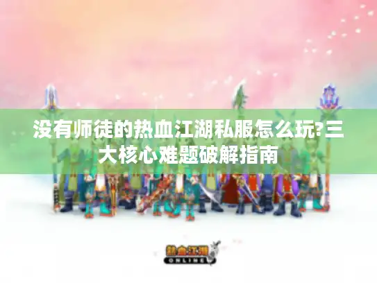 没有师徒的热血江湖私服怎么玩?三大核心难题破解指南 没有师徒的热血江湖私服怎么玩?三大核心难题破解指南