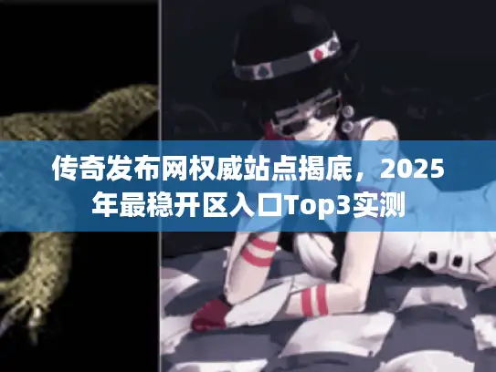传奇发布网权威站点揭底，2025年最稳开区入口Top3实测