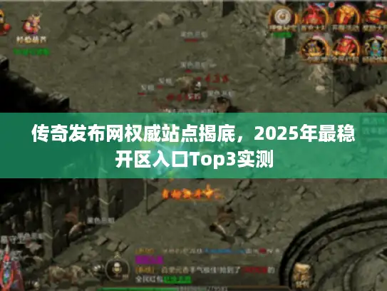 传奇发布网权威站点揭底，2025年最稳开区入口Top3实测
