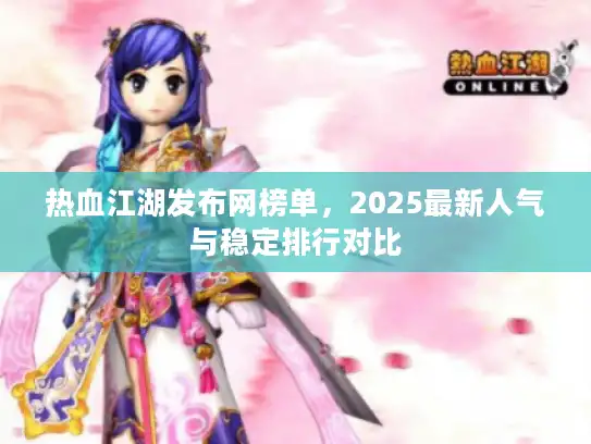 热血江湖发布网榜单,2025最新人气与稳定排行对比 热血江湖发布网榜单,2025最新人气与稳定排行对比