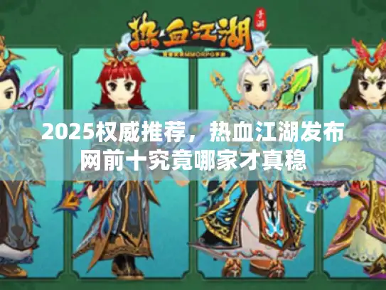 2025权威推荐，热血江湖发布网前十究竟哪家才真稳