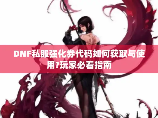 DNF私服强化券代码如何获取与使用?玩家必看指南 DNF私服强化券代码如何获取与使用?玩家必看指南