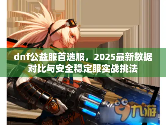 dnf公益服首选服，2025最新数据对比与安全稳定服实战挑法