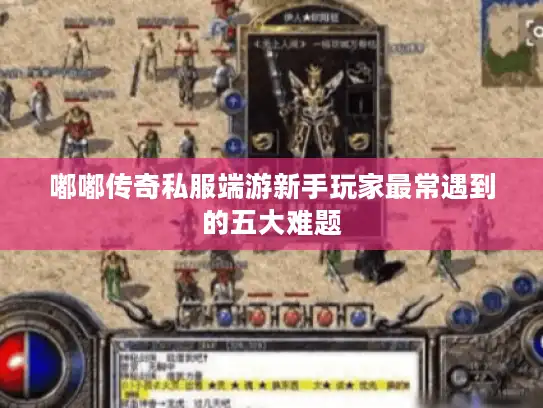 嘟嘟传奇私服端游新手玩家最常遇到的五大难题 嘟嘟传奇私服端游新手玩家最常遇到的五大难题