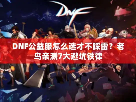 DNF公益服怎么选才不踩雷?老鸟亲测7大避坑铁律 DNF公益服怎么选才不踩雷?老鸟亲测7大避坑铁律