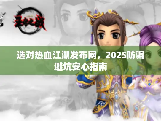 选对热血江湖发布网，2025防骗避坑安心指南