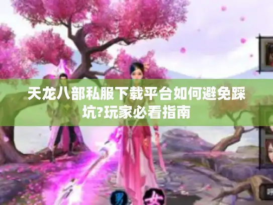 天龙八部私服下载平台如何避免踩坑?玩家必看指南 天龙八部私服下载平台如何避免踩坑?玩家必看指南