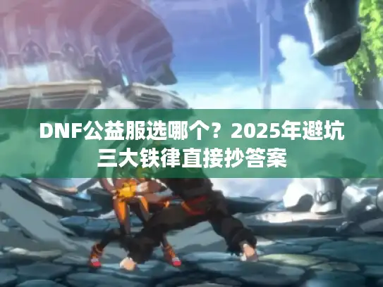 DNF公益服选哪个？2025年避坑三大铁律直接抄答案