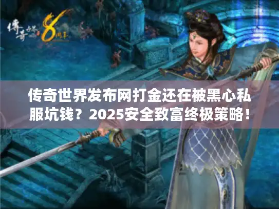 传奇世界发布网打金还在被黑心私服坑钱？2025安全致富终极策略！