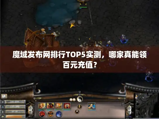 魔域发布网排行TOP5实测，哪家真能领百元充值？