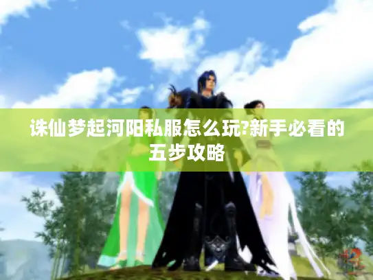 诛仙梦起河阳私服怎么玩?新手必看的五步攻略