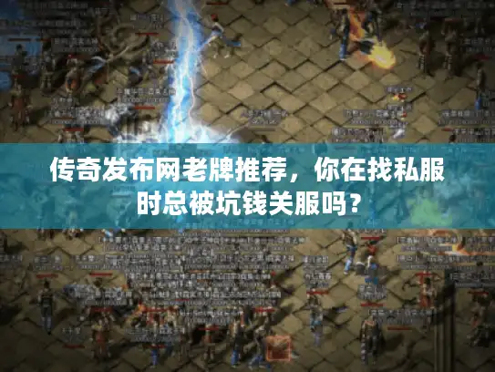 传奇发布网老牌推荐,你在找私服时总被坑钱关服吗? 传奇发布网老牌推荐,你在找私服时总被坑钱关服吗?