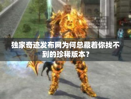 独家奇迹发布网为何总藏着你找不到的珍稀版本？