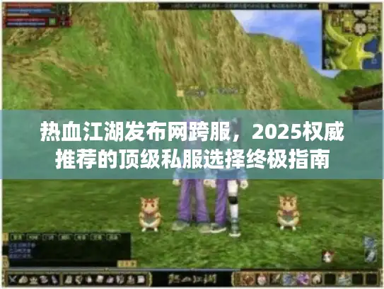 热血江湖发布网跨服，2025权威推荐的顶级私服选择终极指南
