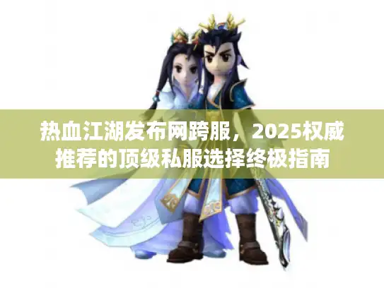 热血江湖发布网跨服，2025权威推荐的顶级私服选择终极指南