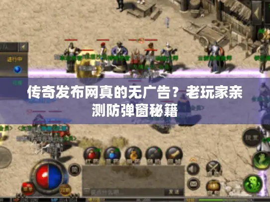 传奇发布网真的无广告？老玩家亲测防弹窗秘籍