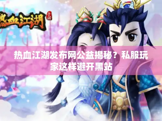 热血江湖发布网公益揭秘？私服玩家这样避开黑站